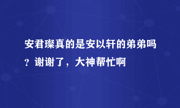 安君璨真的是安以轩的弟弟吗？谢谢了，大神帮忙啊