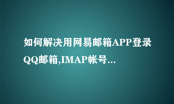 如何解决用网易邮箱APP登录QQ邮箱,IMAP帐号验证失败,密码正确而且IMAP服务也已开启？