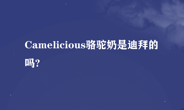 Camelicious骆驼奶是迪拜的吗?