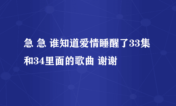 急 急 谁知道爱情睡醒了33集和34里面的歌曲 谢谢