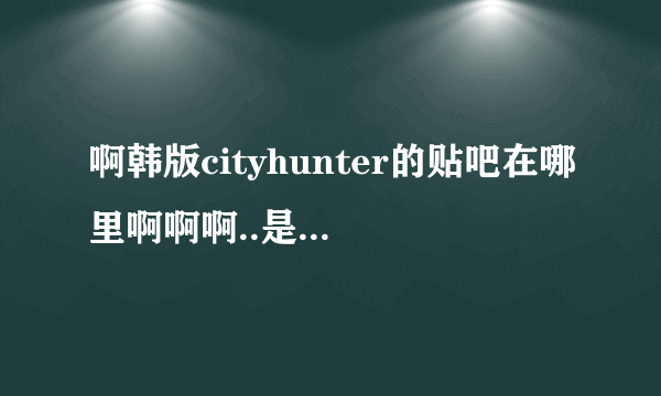 啊韩版cityhunter的贴吧在哪里啊啊啊..是解散了么= =