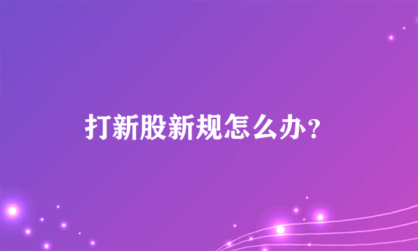 打新股新规怎么办？