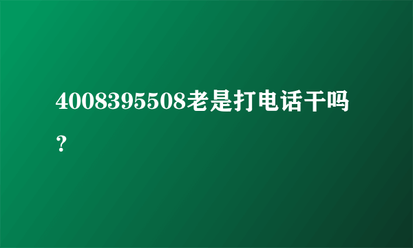 4008395508老是打电话干吗？