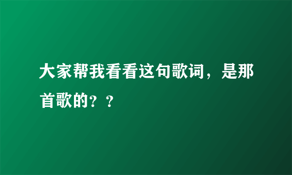 大家帮我看看这句歌词，是那首歌的？？