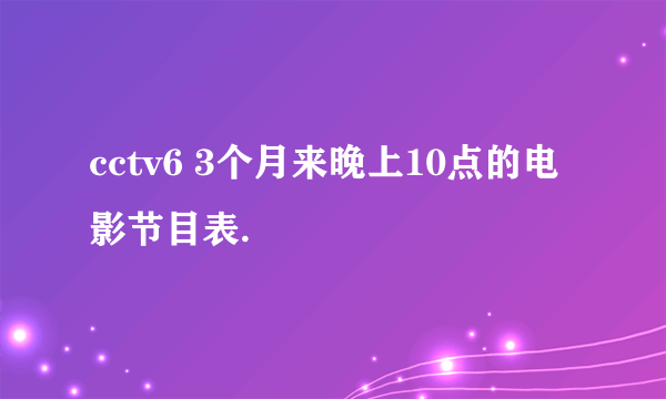 cctv6 3个月来晚上10点的电影节目表.