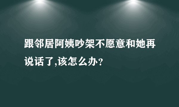 跟邻居阿姨吵架不愿意和她再说话了,该怎么办？