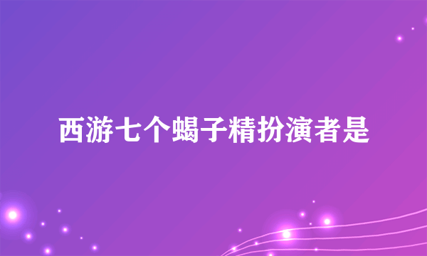 西游七个蝎子精扮演者是