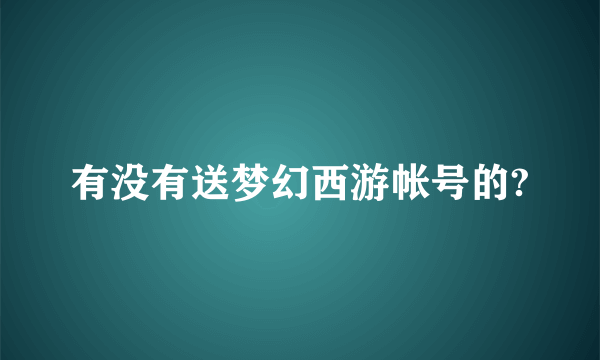 有没有送梦幻西游帐号的?