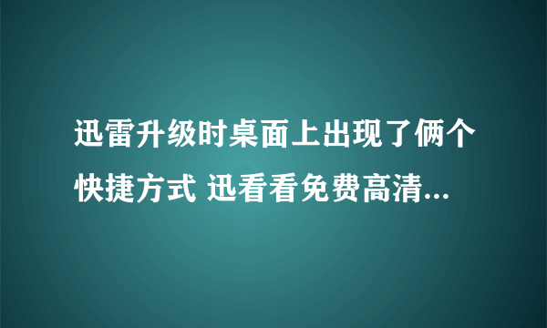 迅雷升级时桌面上出现了俩个快捷方式 迅看看免费高清电影下载和影视 已经卸了迅雷看看怎么还有这俩个图标