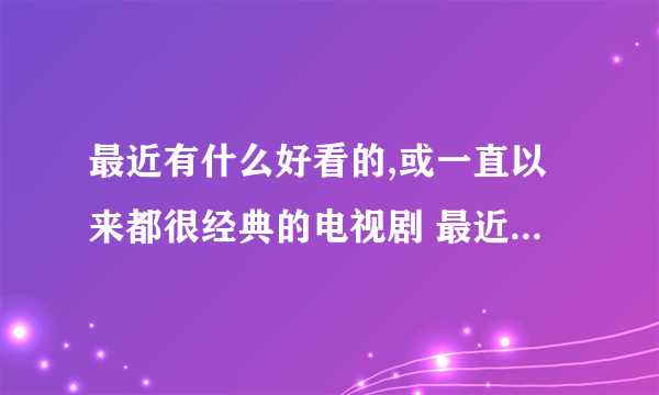 最近有什么好看的,或一直以来都很经典的电视剧 最近看了美人心计,金大班,胭脂雪,比较喜欢这类型的电视剧