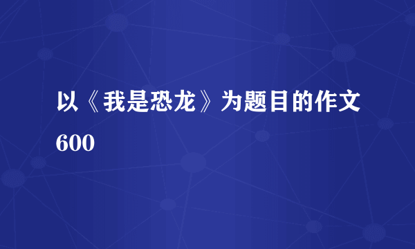 以《我是恐龙》为题目的作文600