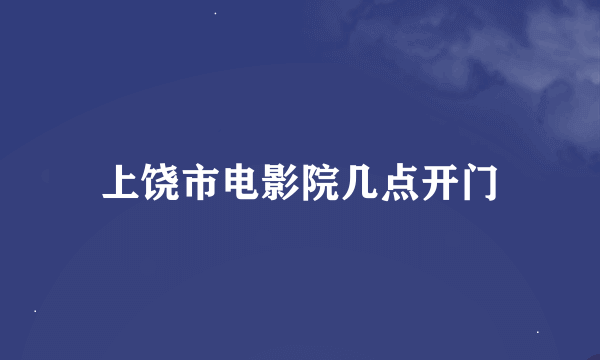 上饶市电影院几点开门