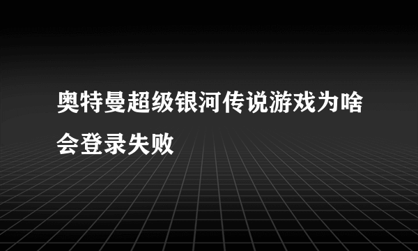 奥特曼超级银河传说游戏为啥会登录失败