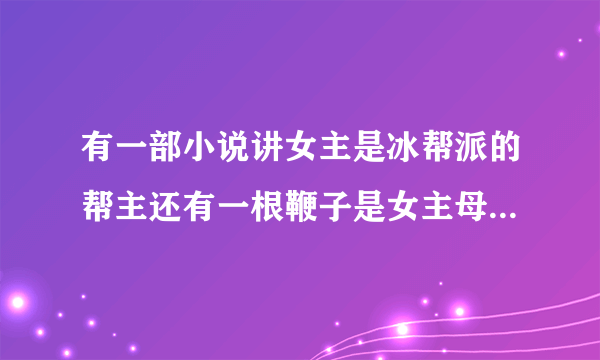 有一部小说讲女主是冰帮派的帮主还有一根鞭子是女主母亲留给她的说找到真爱鞭子一半会变红而她自己是蓝