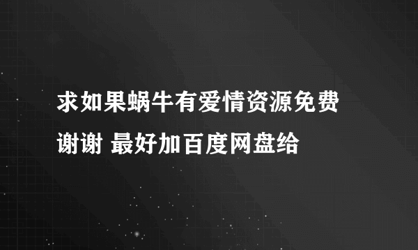 求如果蜗牛有爱情资源免费 谢谢 最好加百度网盘给