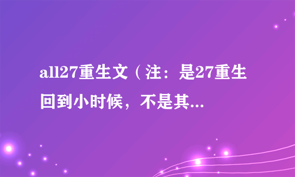 all27重生文（注：是27重生回到小时候，不是其他cp穿越成27）越多越好，拜托啦