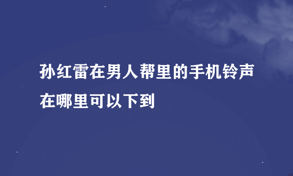 孙红雷在男人帮里的手机铃声在哪里可以下到