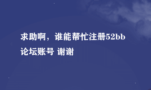 求助啊，谁能帮忙注册52bb论坛账号 谢谢