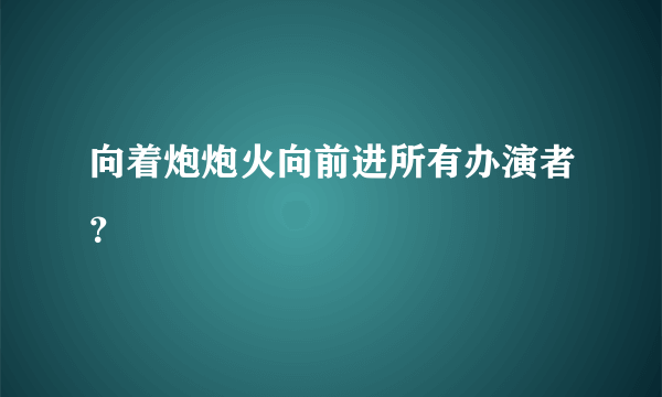 向着炮炮火向前进所有办演者？