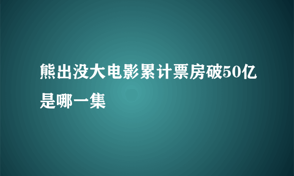 熊出没大电影累计票房破50亿是哪一集