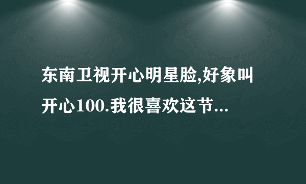 东南卫视开心明星脸,好象叫开心100.我很喜欢这节目,那时候看的时候,是上初中呢!怎么现在没了