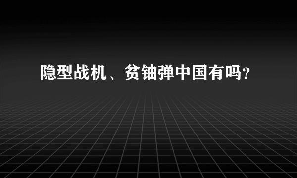 隐型战机、贫铀弹中国有吗？