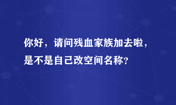 你好，请问残血家族加去啦，是不是自己改空间名称？