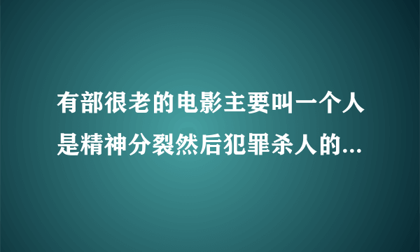 有部很老的电影主要叫一个人是精神分裂然后犯罪杀人的其中还有个心理学家是女的经常分析他的人格。