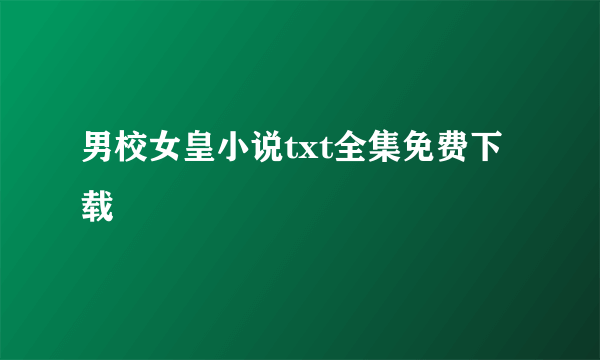 男校女皇小说txt全集免费下载