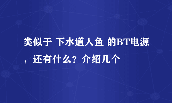 类似于 下水道人鱼 的BT电源，还有什么？介绍几个