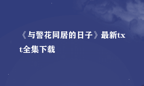 《与警花同居的日子》最新txt全集下载