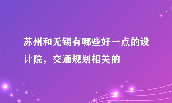 苏州和无锡有哪些好一点的设计院，交通规划相关的