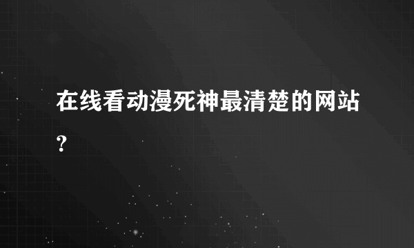 在线看动漫死神最清楚的网站？