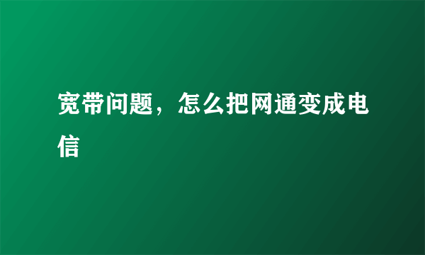 宽带问题，怎么把网通变成电信