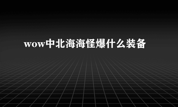 wow中北海海怪爆什么装备