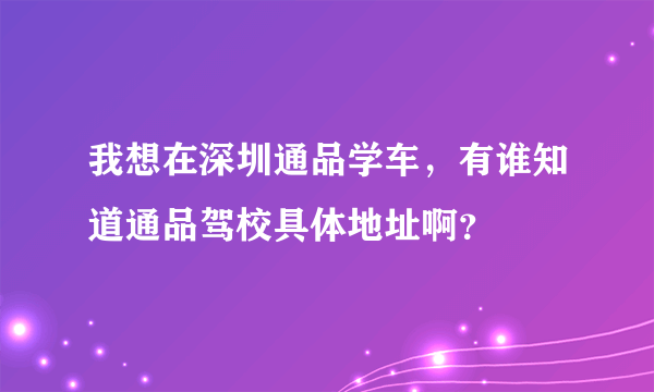 我想在深圳通品学车，有谁知道通品驾校具体地址啊？