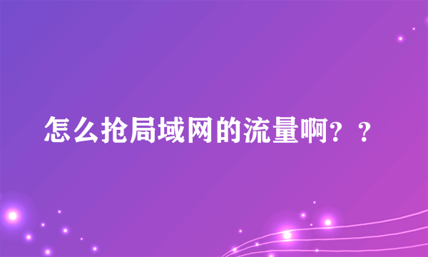 怎么抢局域网的流量啊？？