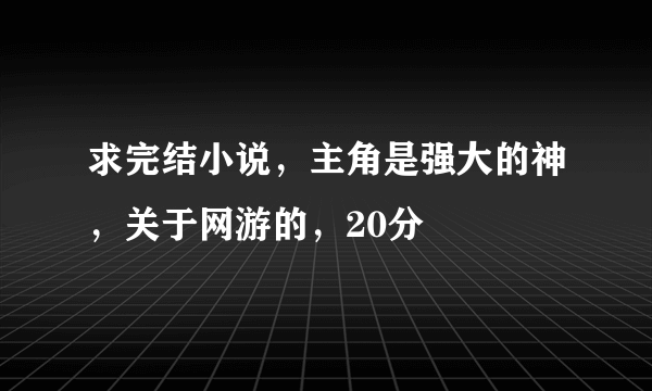 求完结小说，主角是强大的神，关于网游的，20分