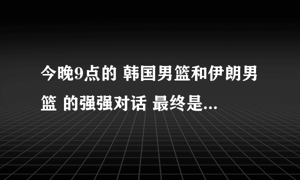 今晚9点的 韩国男篮和伊朗男篮 的强强对话 最终是那边赢了 比分是多少 有谁知道请告诉？