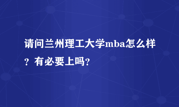 请问兰州理工大学mba怎么样？有必要上吗？