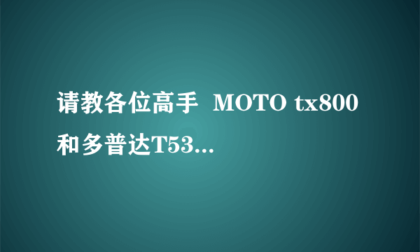 请教各位高手  MOTO tx800和多普达T5399哪个更好？给点详细的意见？谢谢