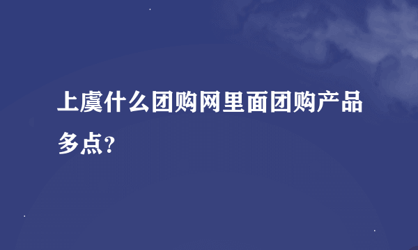 上虞什么团购网里面团购产品多点？