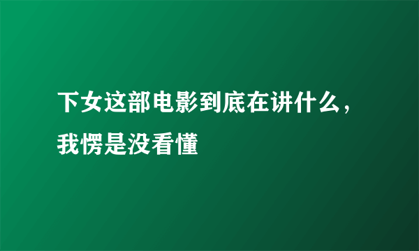 下女这部电影到底在讲什么，我愣是没看懂