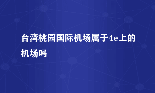 台湾桃园国际机场属于4e上的机场吗