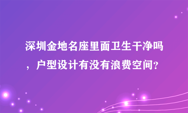 深圳金地名座里面卫生干净吗，户型设计有没有浪费空间？