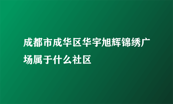 成都市成华区华宇旭辉锦绣广场属于什么社区