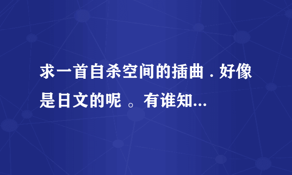 求一首自杀空间的插曲 . 好像是日文的呢 。有谁知道这首歌叫什么名字吗？