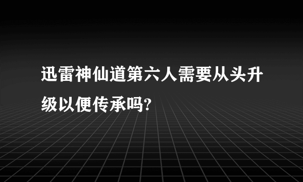 迅雷神仙道第六人需要从头升级以便传承吗?