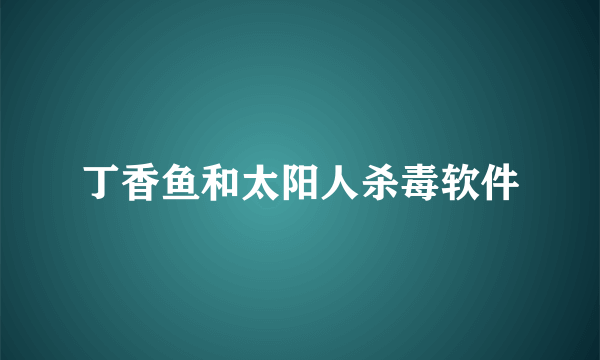 丁香鱼和太阳人杀毒软件