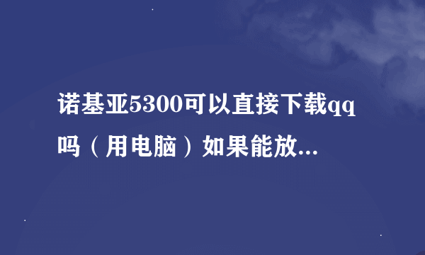 诺基亚5300可以直接下载qq吗（用电脑）如果能放在那个文件那